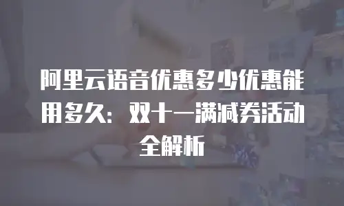 阿里云语音优惠多少优惠能用多久：双十一满减券活动全解析