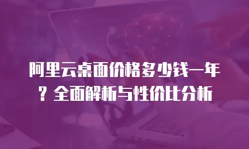 阿里云桌面价格多少钱一年？全面解析与性价比分析