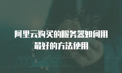 阿里云购买的服务器如何用最好的方法使用