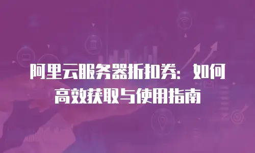 阿里云服务器折扣券：如何高效获取与使用指南