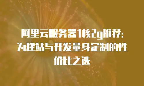 阿里云服务器1核2g推荐：为建站与开发量身定制的性价比之选