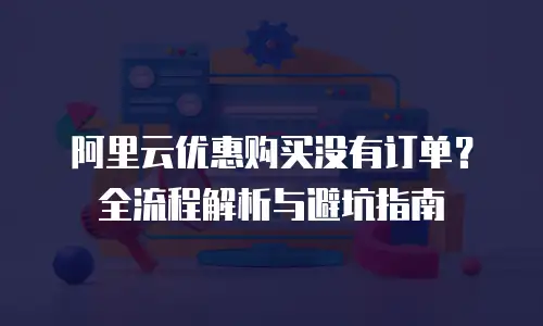 阿里云优惠购买没有订单？全流程解析与避坑指南