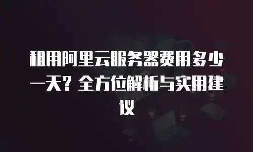 租用阿里云服务器费用多少一天？全方位解析与实用建议
