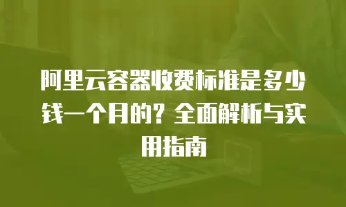 阿里云容器收费标准是多少钱一个月的？全面解析与实用指南