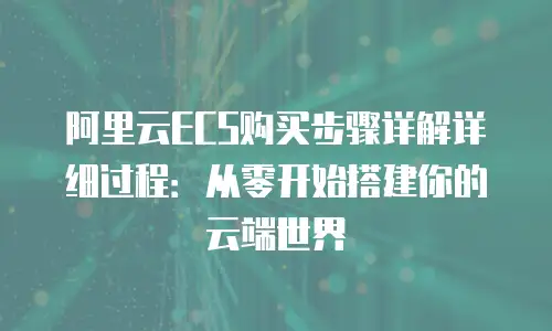 阿里云ECS购买步骤详解详细过程：从零开始搭建你的云端世界