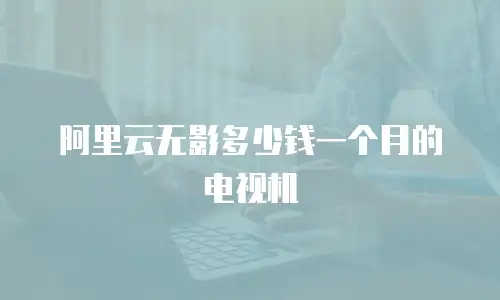 阿里云无影多少钱一个月的电视机