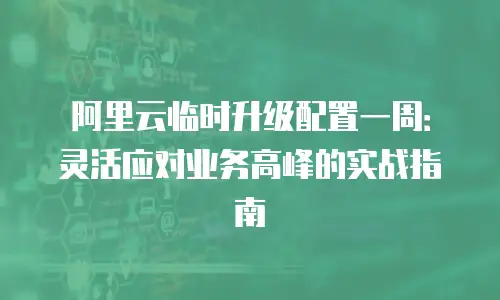 阿里云临时升级配置一周：灵活应对业务高峰的实战指南