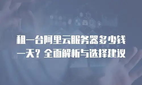 租一台阿里云服务器多少钱一天？全面解析与选择建议