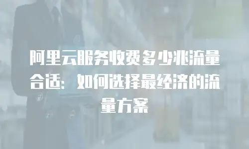 阿里云服务收费多少兆流量合适：如何选择最经济的流量方案