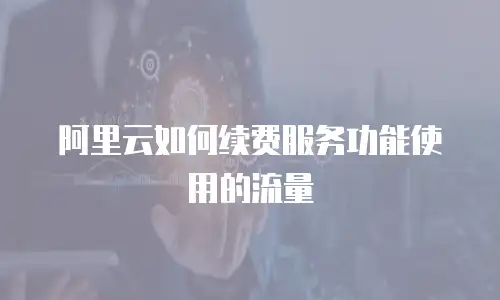 阿里云如何续费服务功能使用的流量