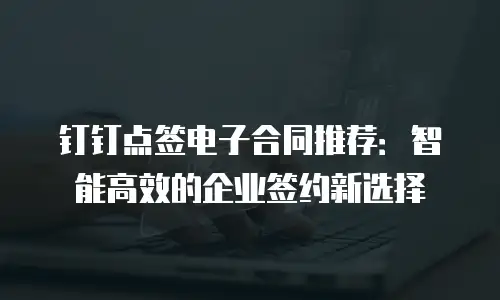钉钉点签电子合同推荐：智能高效的企业签约新选择