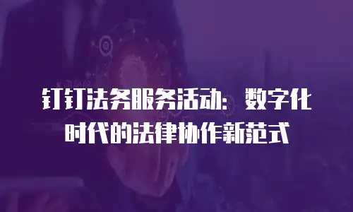 钉钉法务服务活动：数字化时代的法律协作新范式
