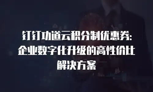 钉钉功道云积分制优惠券：企业数字化升级的高性价比解决方案