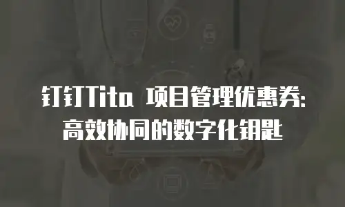 钉钉Tita 项目管理优惠券：高效协同的数字化钥匙
