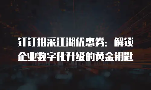 钉钉招采江湖优惠券：解锁企业数字化升级的黄金钥匙