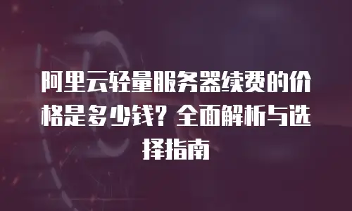 阿里云轻量服务器续费的价格是多少钱？全面解析与选择指南