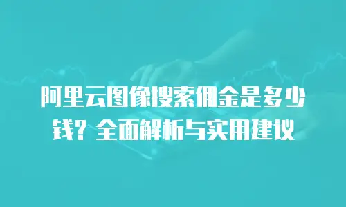 阿里云图像搜索佣金是多少钱？全面解析与实用建议