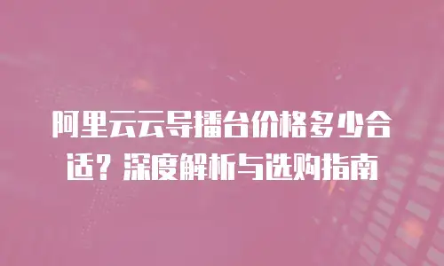 阿里云云导播台价格多少合适？深度解析与选购指南