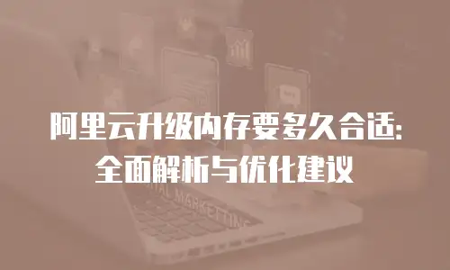阿里云升级内存要多久合适：全面解析与优化建议