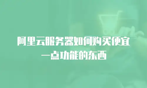 阿里云服务器如何购买便宜一点功能的东西