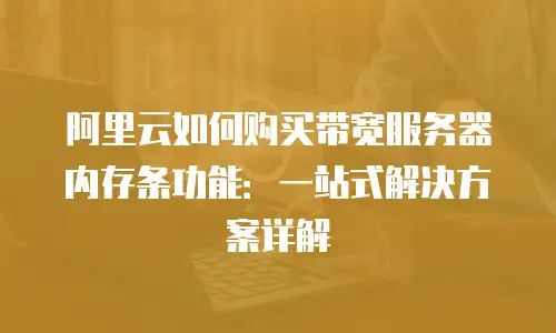 阿里云如何购买带宽服务器内存条功能：一站式解决方案详解