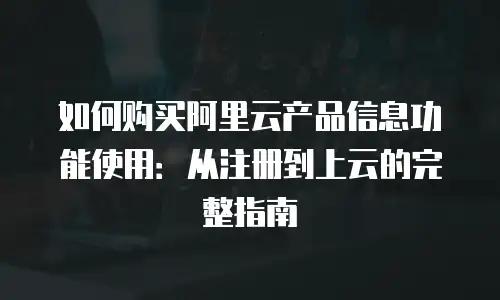 如何购买阿里云产品信息功能使用：从注册到上云的完整指南