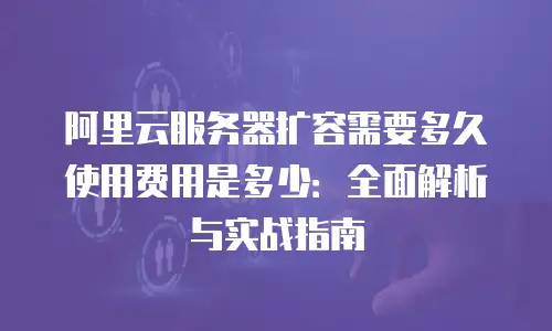 阿里云服务器扩容需要多久使用费用是多少：全面解析与实战指南
