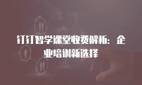 钉钉智学课堂收费解析：企业培训新选择
