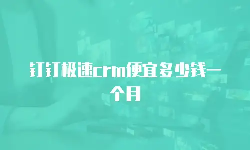 钉钉极速crm便宜多少钱一个月