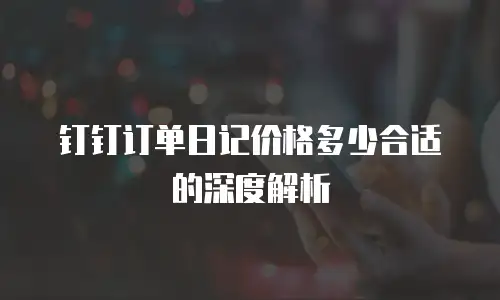 钉钉订单日记价格多少合适的深度解析