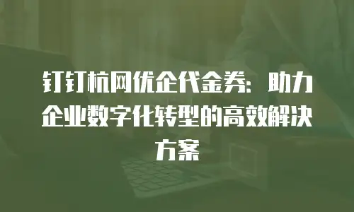 钉钉杭网优企代金券：助力企业数字化转型的高效解决方案