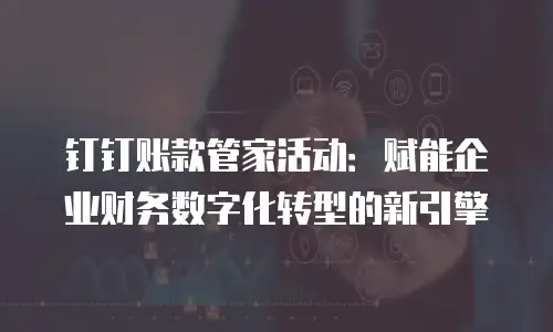 钉钉账款管家活动：赋能企业财务数字化转型的新引擎