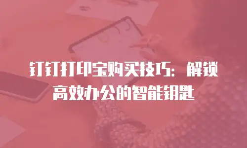 钉钉打印宝购买技巧：解锁高效办公的智能钥匙