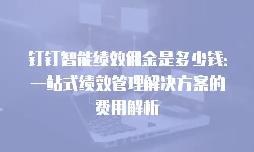 钉钉智能绩效佣金是多少钱：一站式绩效管理解决方案的费用解析