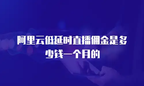 阿里云低延时直播佣金是多少钱一个月的