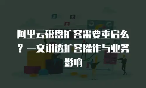阿里云磁盘扩容需要重启么？一文讲透扩容操作与业务影响
