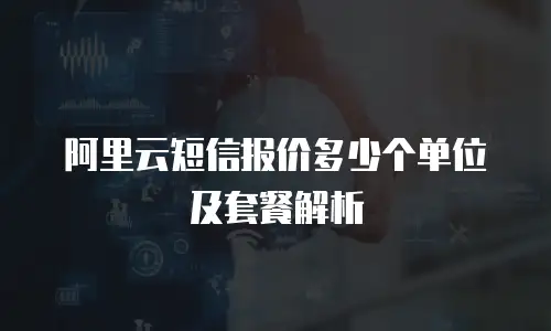 阿里云短信报价多少个单位及套餐解析