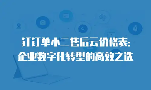 钉钉单小二售后云价格表：企业数字化转型的高效之选