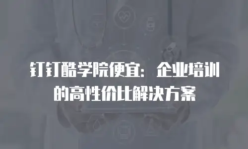 钉钉酷学院便宜：企业培训的高性价比解决方案