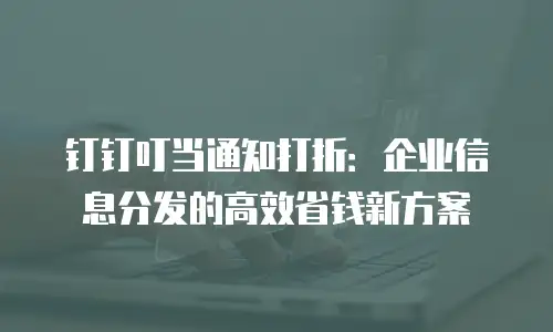 钉钉叮当通知打折：企业信息分发的高效省钱新方案