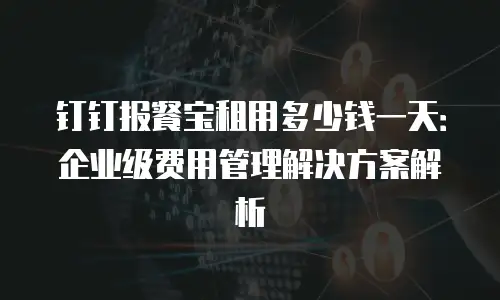 钉钉报餐宝租用多少钱一天：企业级费用管理解决方案解析