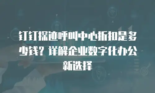 钉钉探迹呼叫中心折扣是多少钱？详解企业数字化办公新选择