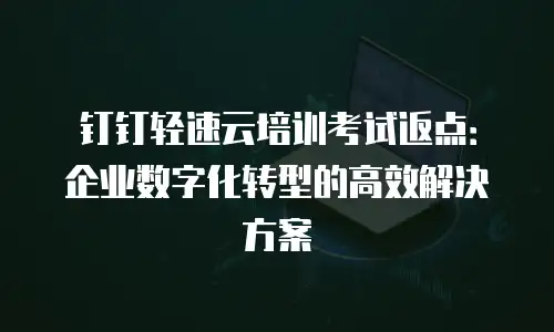 钉钉轻速云培训考试返点：企业数字化转型的高效解决方案