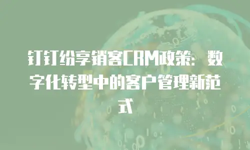 钉钉纷享销客CRM政策：数字化转型中的客户管理新范式