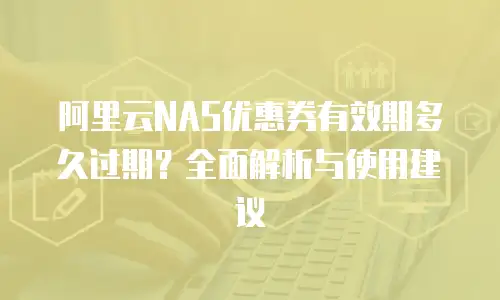 阿里云NAS优惠券有效期多久过期？全面解析与使用建议