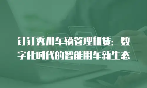 钉钉秀川车辆管理租赁：数字化时代的智能用车新生态