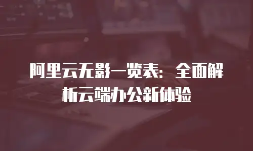阿里云无影一览表：全面解析云端办公新体验