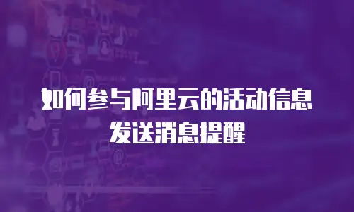 如何参与阿里云的活动信息发送消息提醒