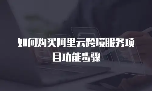 如何购买阿里云跨境服务项目功能步骤