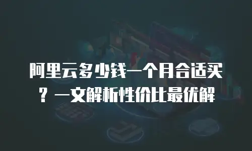 阿里云多少钱一个月合适买？一文解析性价比最优解